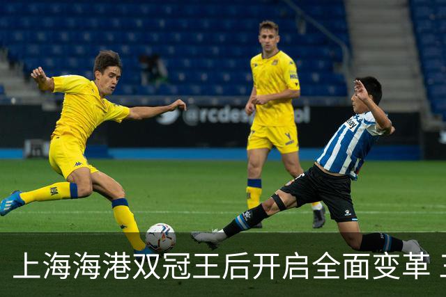 上海海港双冠王后开启全面变革 三大难题无法回避