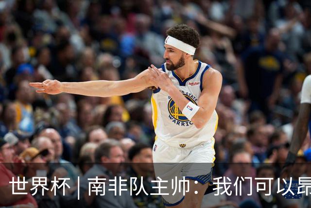 世界杯 | 南非队主帅：我们可以昂着头离开