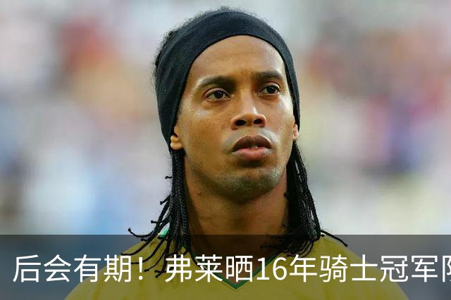 后会有期！弗莱晒16年骑士冠军队友车中自拍 互相道别依依不舍
