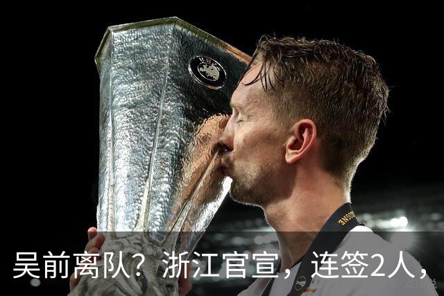 吴前离队？浙江官宣，连签2人，1中锋+1前锋，1顶薪+1C类合同