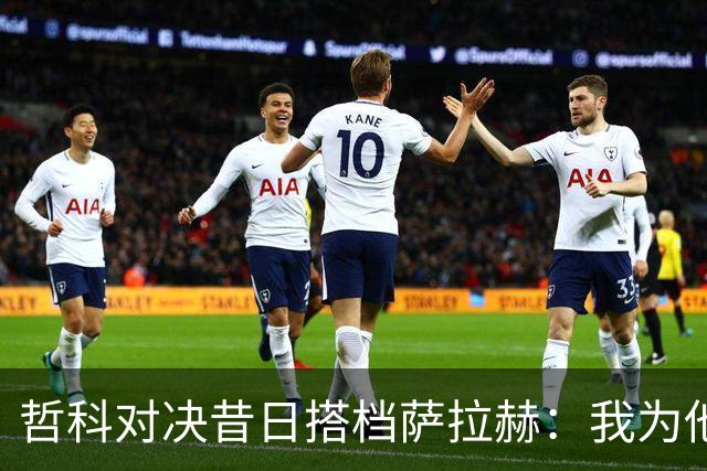 哲科对决昔日搭档萨拉赫：我为他的成就感到高兴