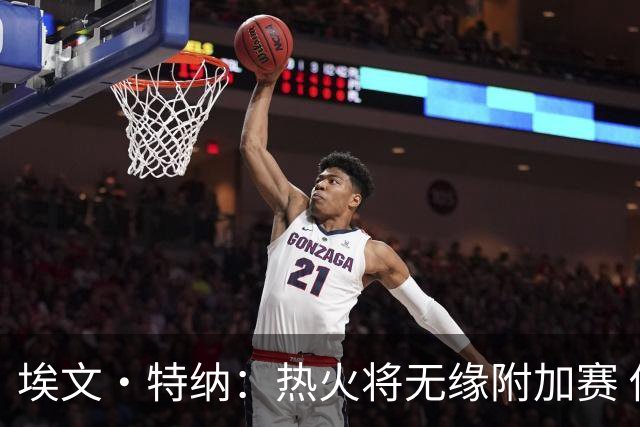 埃文·特纳：热火将无缘附加赛 他们为得到字母哥付出太多了