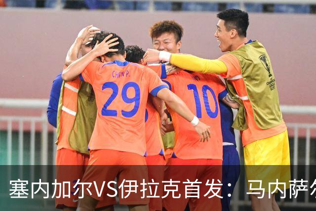 塞内加尔VS伊拉克首发：马内萨尔配姆巴耶 杰克逊替补