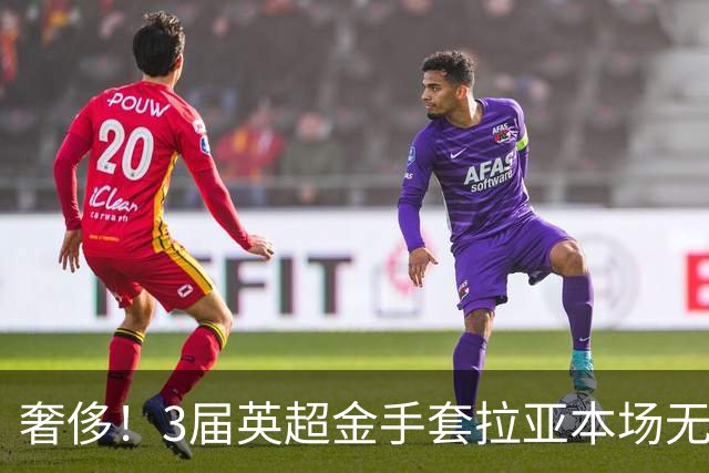 奢侈！3届英超金手套拉亚本场无缘先发，乌奈西蒙仍是西班牙一门