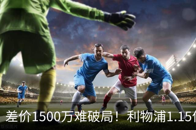 差价1500万难破局！利物浦1.15亿追迪奥曼德，两大阻碍注定难成交