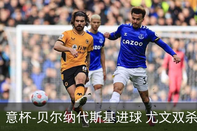 意杯-贝尔纳代斯基进球 尤文双杀佛罗伦萨进决赛