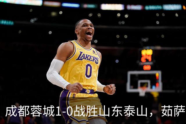 成都蓉城1-0战胜山东泰山，茹萨复出建功终结连败