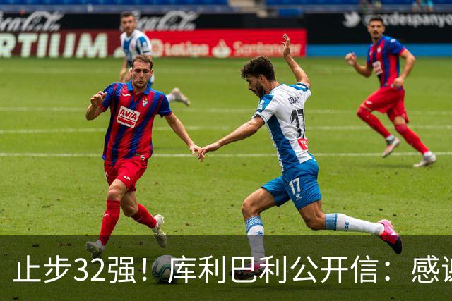 止步32强！库利巴利公开信：感谢球迷信任，遗憾我们做得不够多