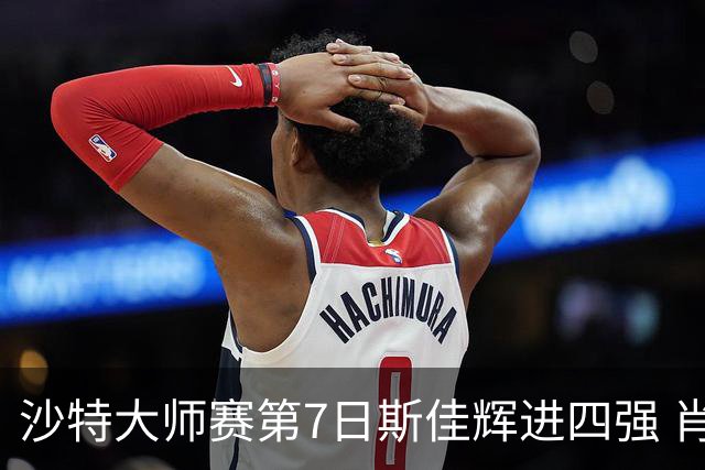 沙特大师赛第7日斯佳辉进四强 肖国栋破百出局