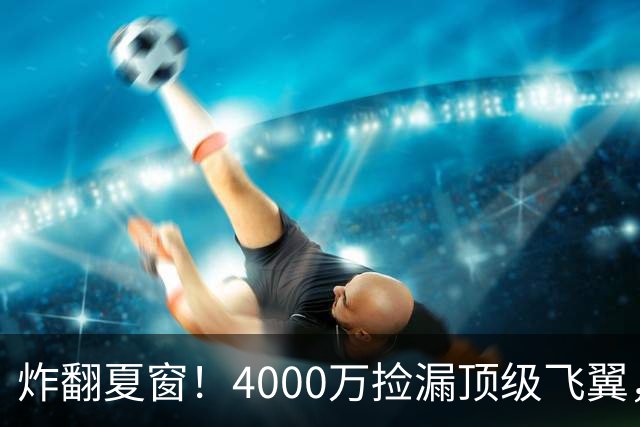 炸翻夏窗！4000万捡漏顶级飞翼，曼联终获神援，B费搭档能否封神