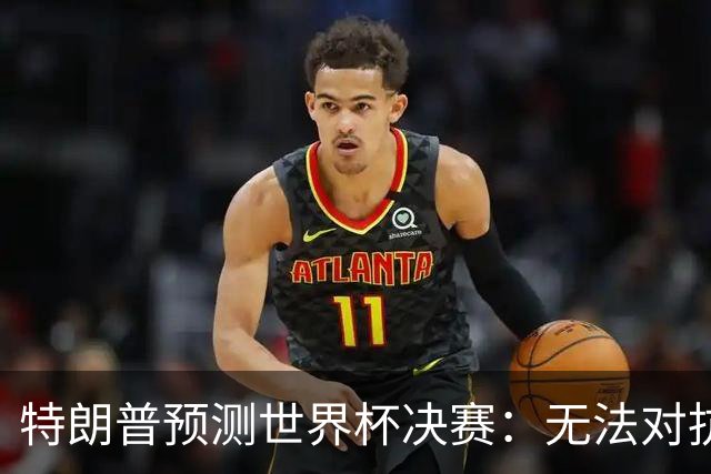 特朗普预测世界杯决赛：无法对抗梅西 看好阿根廷击败西班牙