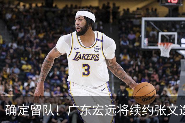 确定留队！广东宏远将续约张文逸，杜锋不用却给合同