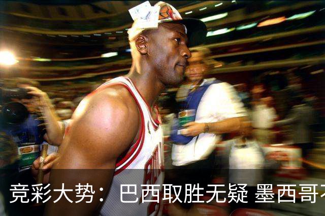 竞彩大势：巴西取胜无疑 墨西哥不败可期