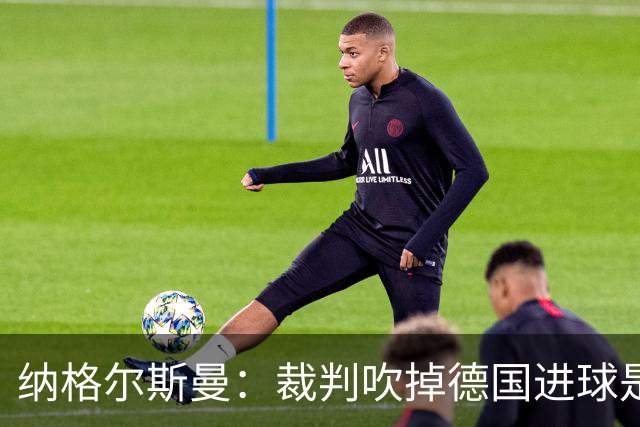 纳格尔斯曼：裁判吹掉德国进球是丑闻 我绝不会辞职的