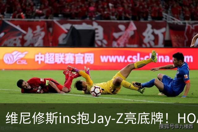 维尼修斯ins抱Jay-Z亮底牌！HOA一锤定音！美资赢了，恭喜阿森纳