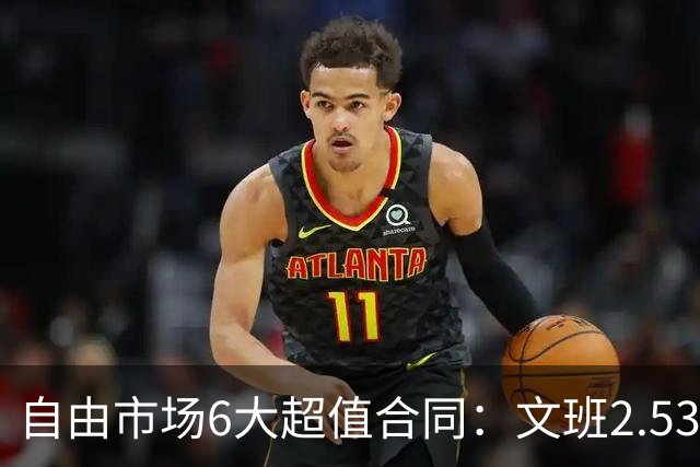 自由市场6大超值合同：文班2.53亿合同领衔 詹姆斯提前上榜