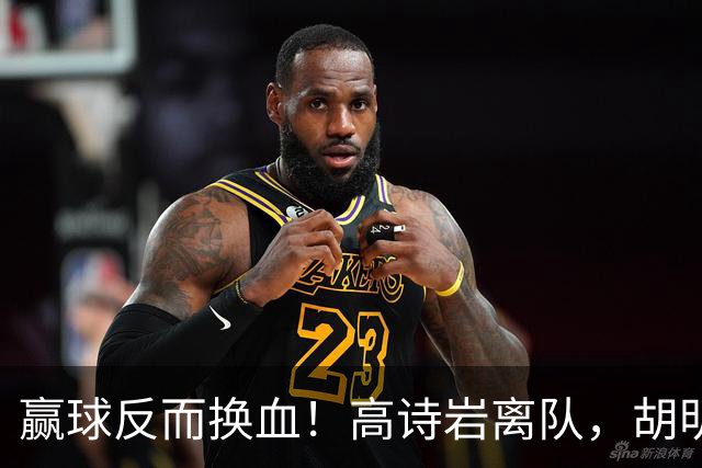 赢球反而换血！高诗岩离队，胡明轩归队，周琦赵睿缺席真相大白