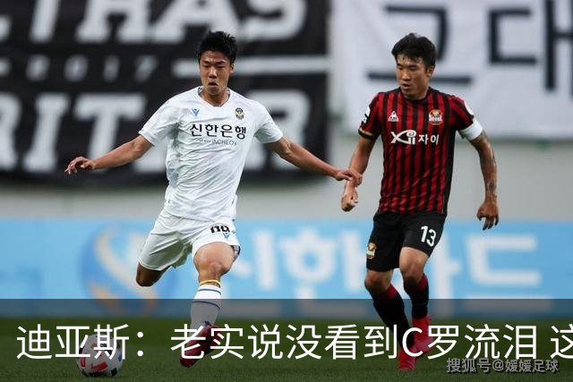 迪亚斯：老实说没看到C罗流泪 这是我们所有人的梦想显然有挫败感