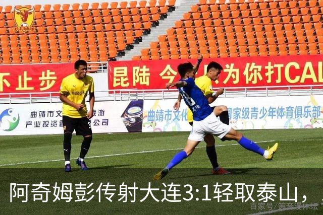 阿奇姆彭传射大连3:1轻取泰山，三连败英博韩鹏无颜回江东