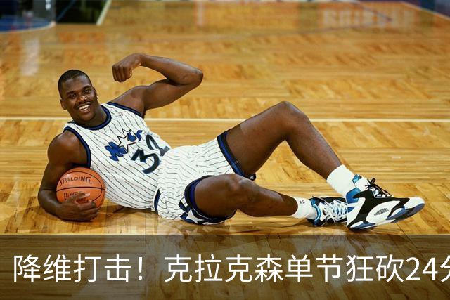 降维打击！克拉克森单节狂砍24分打懵中国男篮