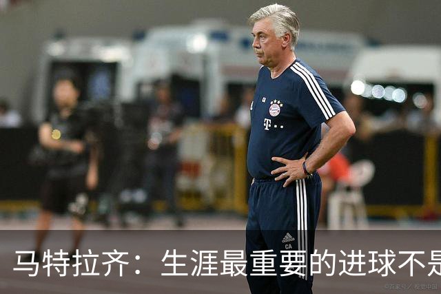 马特拉齐：生涯最重要的进球不是决赛那个，而是小组赛赢捷克的