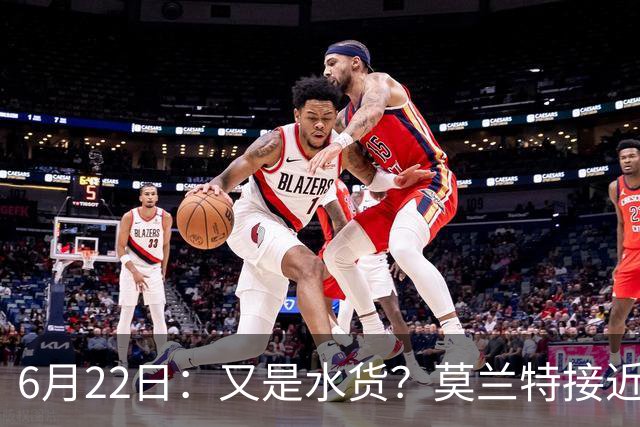 6月22日：又是水货？莫兰特接近加盟，放弃西甲中场，山东泰山引援看不懂