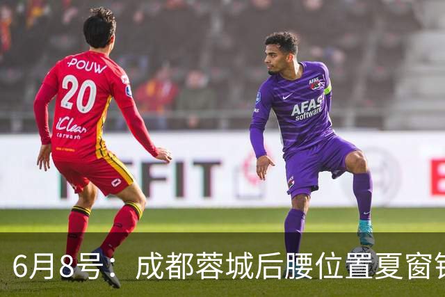 6月8号：成都蓉城后腰位置夏窗锁定中国男足主力王牌指挥官