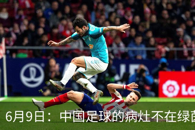 6月9日：中国足球的病灶不在绿茵场，而在那套运行多年的利益铁幕之后