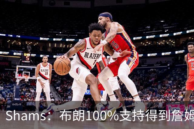 Shams：布朗100%支持得到詹姆斯 他告诉里奇·保罗想搭档詹姆斯