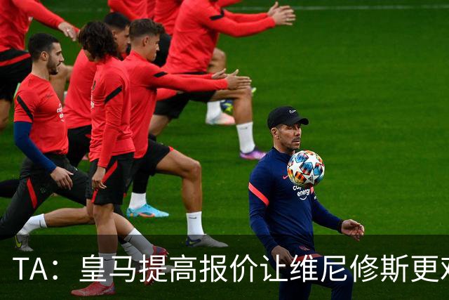TA：皇马提高报价让维尼修斯更难离开，选择权在维尼修斯手中