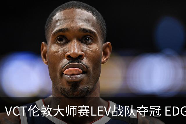 VCT伦敦大师赛LEV战队夺冠 EDG战队获季军